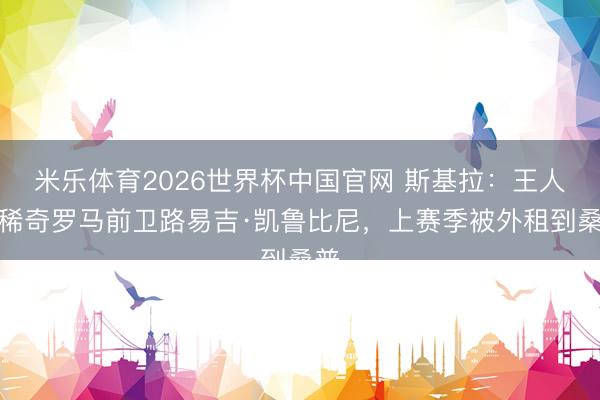 米乐体育2026世界杯中国官网 斯基拉：王人灵稀奇罗马前卫路易吉·凯鲁比尼，上赛季被外租到桑普
