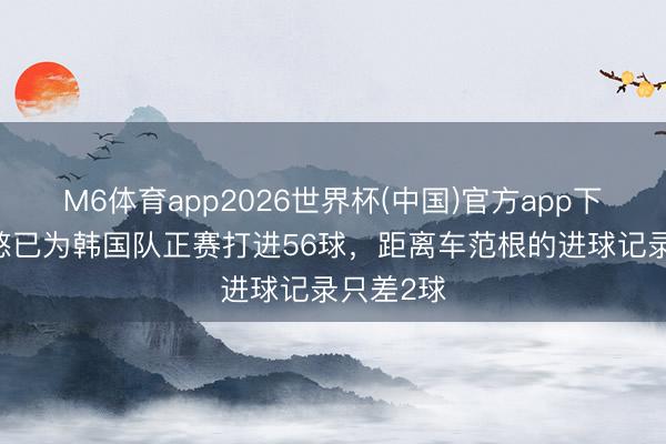M6体育app2026世界杯(中国)官方app下载 孙兴慜已为韩国队正赛打进56球，距离车范根的进球记录只差2球