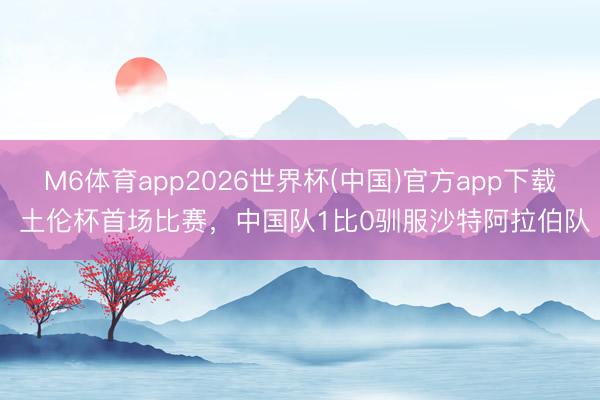 M6体育app2026世界杯(中国)官方app下载 土伦杯首场比赛，中国队1比0驯服沙特阿拉伯队