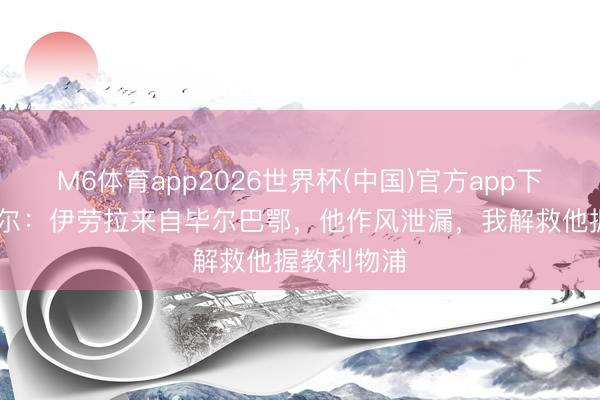 M6体育app2026世界杯(中国)官方app下载 科利莫尔：伊劳拉来自毕尔巴鄂，他作风泄漏，我解救他握教利物浦