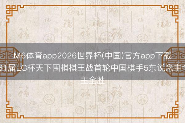M6体育app2026世界杯(中国)官方app下载 第31届LG杯天下围棋棋王战首轮中国棋手5东说念主全胜