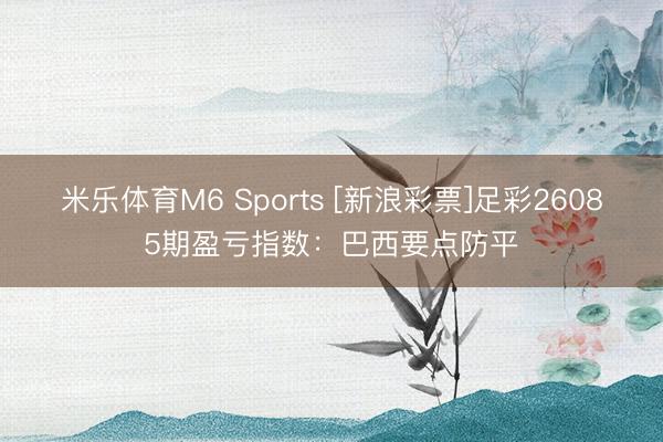米乐体育M6 Sports [新浪彩票]足彩26085期盈亏指数：巴西要点防平