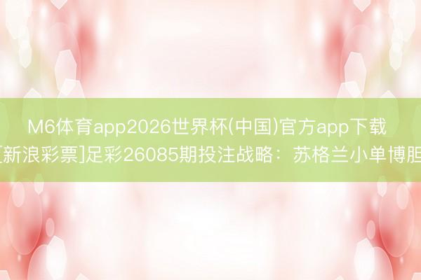 M6体育app2026世界杯(中国)官方app下载 [新浪彩票]足彩26085期投注战略：苏格兰小单博胆
