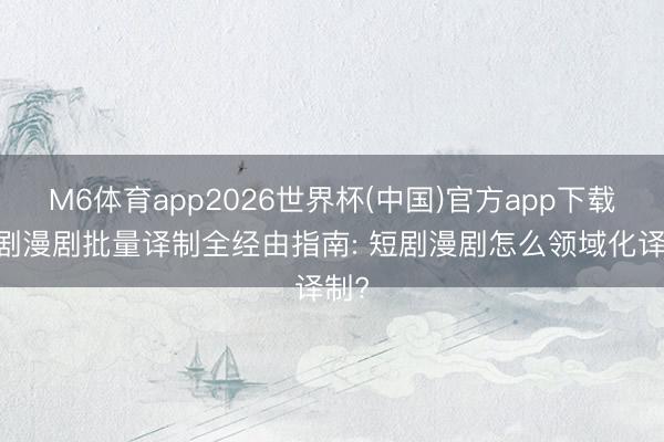 M6体育app2026世界杯(中国)官方app下载 短剧漫剧批量译制全经由指南: 短剧漫剧怎么领域化译制?