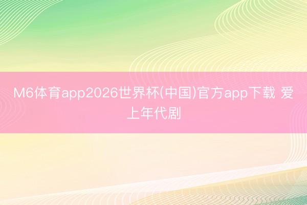 M6体育app2026世界杯(中国)官方app下载 爱上年代剧
