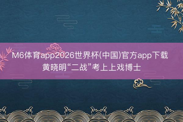 M6体育app2026世界杯(中国)官方app下载 黄晓明“二战”考上上戏博士