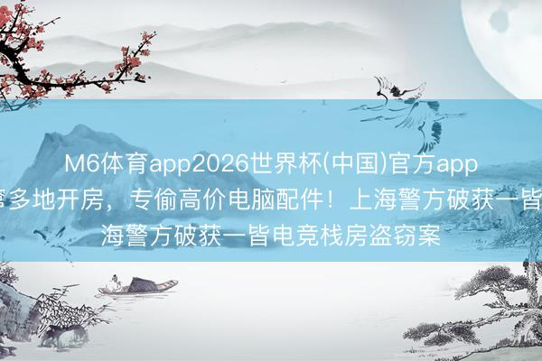 M6体育app2026世界杯(中国)官方app下载 两男人流窜多地开房,专偷高价电脑配件!上海警方破获一皆电竞栈房盗窃案