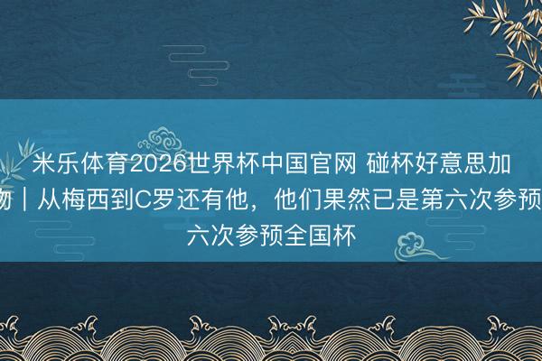 米乐体育2026世界杯中国官网 碰杯好意思加墨·人物｜从梅西到C罗还有他，他们果然已是第六次参预全国杯
