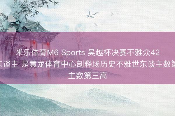 米乐体育M6 Sports 吴越杯决赛不雅众42027东谈主 是黄龙体育中心剖释场历史不雅世东谈主数第三高