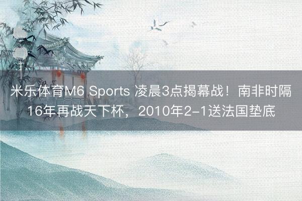 米乐体育M6 Sports 凌晨3点揭幕战!南非时隔16年再战天下杯,2010年2-1送法国垫底