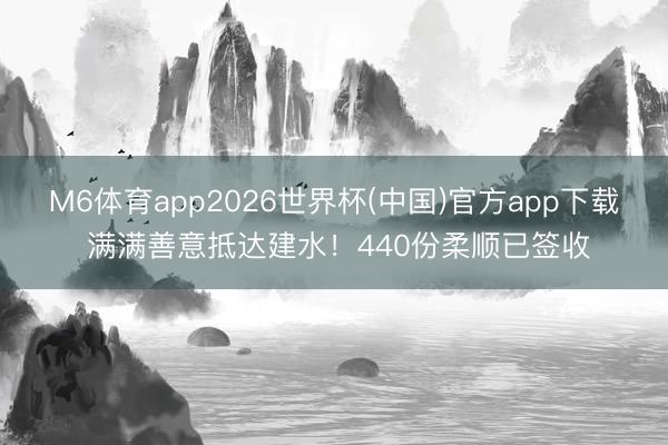 M6体育app2026世界杯(中国)官方app下载 满满善意抵达建水！440份柔顺已签收