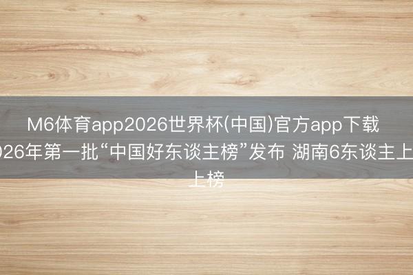 M6体育app2026世界杯(中国)官方app下载 2026年第一批“中国好东谈主榜”发布 湖南6东谈主上榜