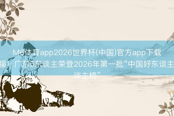 M6体育app2026世界杯(中国)官方app下载 祈福！广东5东谈主荣登2026年第一批“中国好东谈主榜”