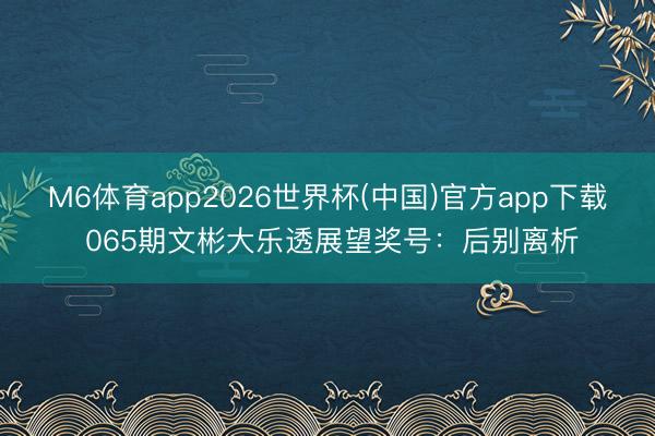 M6体育app2026世界杯(中国)官方app下载 065期文彬大乐透展望奖号：后别离析