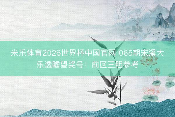 米乐体育2026世界杯中国官网 065期宋溪大乐透瞻望奖号：前区三胆参考
