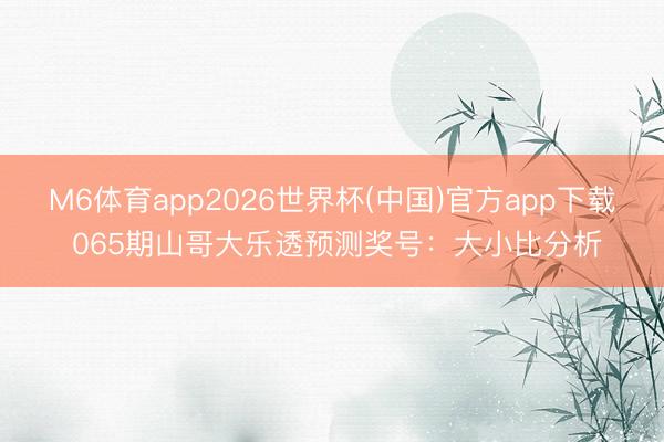 M6体育app2026世界杯(中国)官方app下载 065期山哥大乐透预测奖号：大小比分析