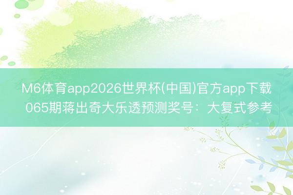 M6体育app2026世界杯(中国)官方app下载 065期蒋出奇大乐透预测奖号：大复式参考