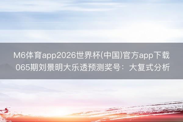 M6体育app2026世界杯(中国)官方app下载 065期刘景明大乐透预测奖号：大复式分析