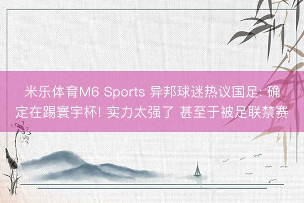 米乐体育M6 Sports 异邦球迷热议国足: 确定在踢寰宇杯! 实力太强了 甚至于被足联禁赛