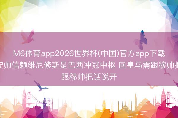 M6体育app2026世界杯(中国)官方app下载 米体: 安帅信赖维尼修斯是巴西冲冠中枢 回皇马需跟穆帅把话说开