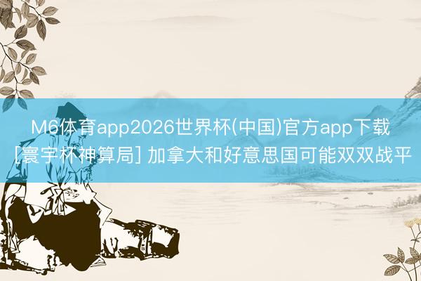 M6体育app2026世界杯(中国)官方app下载 [寰宇杯神算局] 加拿大和好意思国可能双双战平