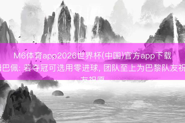 M6体育app2026世界杯(中国)官方app下载 姆巴佩: 若夺冠可选用零进球, 团队至上为巴黎队友祝愿