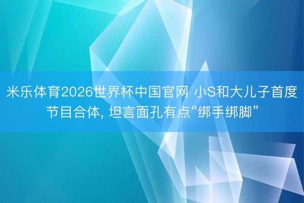 米乐体育2026世界杯中国官网 小S和大儿子首度节目合体, 坦言面孔有点“绑手绑脚”