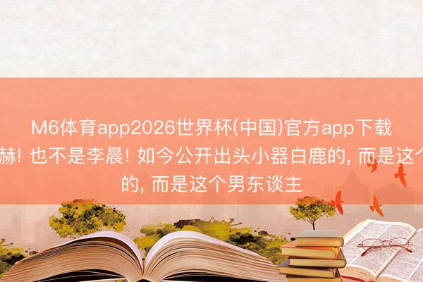 M6体育app2026世界杯(中国)官方app下载 不是张凌赫! 也不是李晨! 如今公开出头小器白鹿的, 而是这个男东谈主