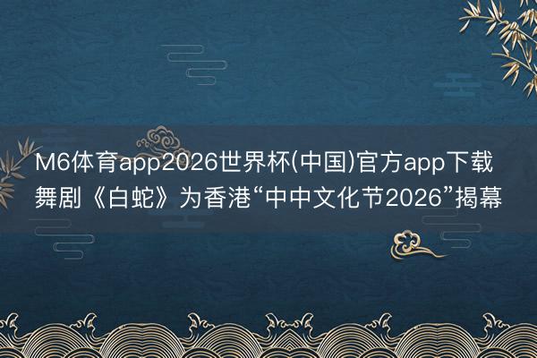 M6体育app2026世界杯(中国)官方app下载 舞剧《白蛇》为香港“中中文化节2026”揭幕
