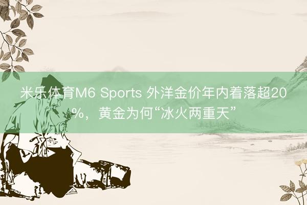 米乐体育M6 Sports 外洋金价年内着落超20%，黄金为何“冰火两重天”