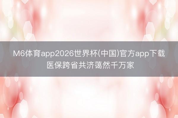 M6体育app2026世界杯(中国)官方app下载 医保跨省共济蔼然千万家