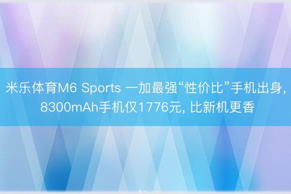 米乐体育M6 Sports 一加最强“性价比”手机出身， 8300mAh手机仅1776元， 比新机更香