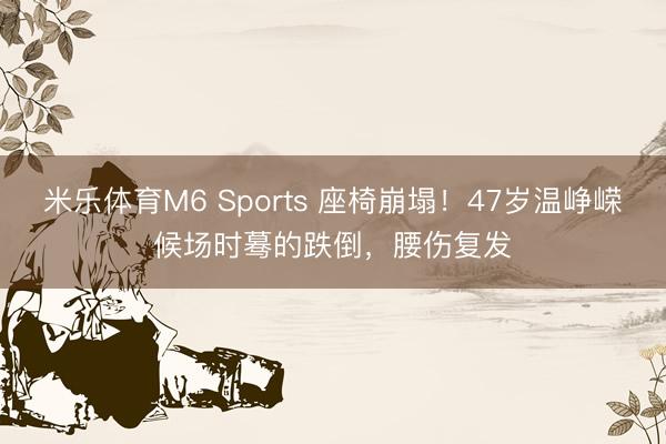米乐体育M6 Sports 座椅崩塌！47岁温峥嵘候场时蓦的跌倒，腰伤复发