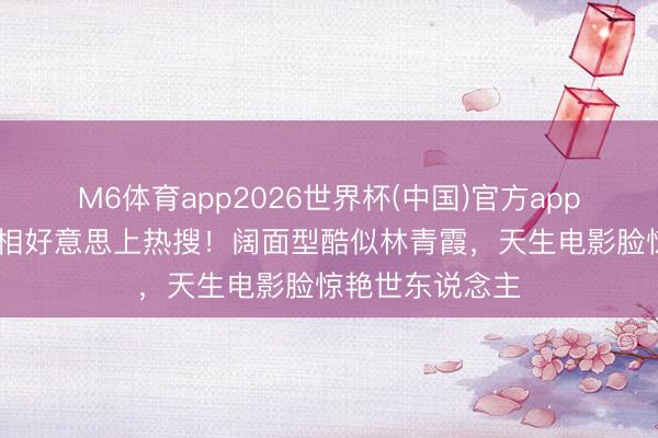 M6体育app2026世界杯(中国)官方app下载 张婧仪骨相好意思上热搜！阔面型酷似林青霞，天生电影脸惊艳世东说念主