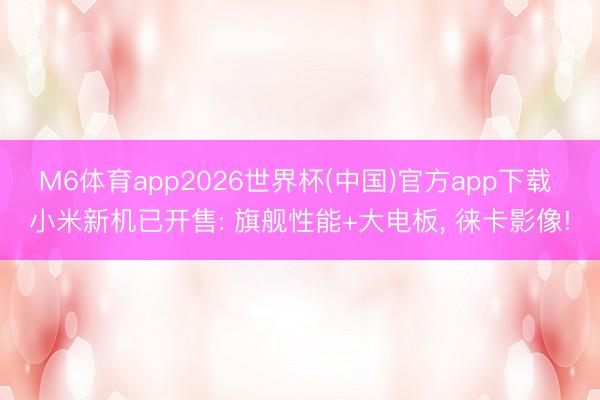 M6体育app2026世界杯(中国)官方app下载 小米新机已开售: 旗舰性能+大电板， 徕卡影像!