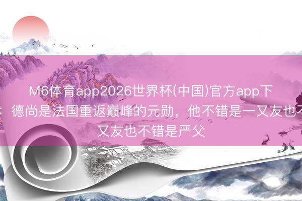 M6体育app2026世界杯(中国)官方app下载 姆巴佩:德尚是法国重返巅峰的元勋,他不错是一又友也不错是严父