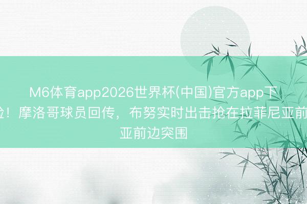M6体育app2026世界杯(中国)官方app下载 好险！摩洛哥球员回传，布努实时出击抢在拉菲尼亚前边突围