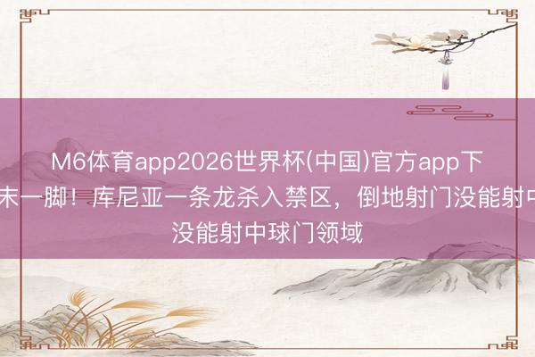 M6体育app2026世界杯(中国)官方app下载 只差终末一脚！库尼亚一条龙杀入禁区，倒地射门没能射中球门领域