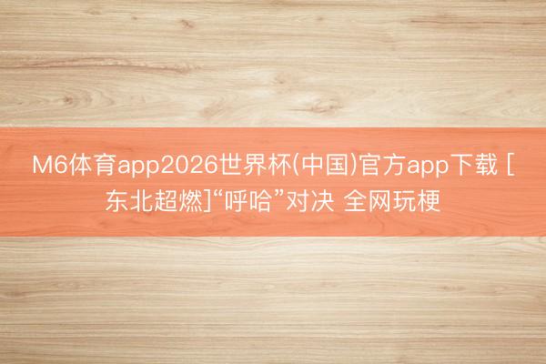 M6体育app2026世界杯(中国)官方app下载 [东北超燃]“呼哈”对决 全网玩梗