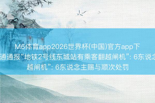 M6体育app2026世界杯(中国)官方app下载 东莞轨说念交通通报“地铁2号线东城站有乘客翻越闸机”: 6东说念主赐与顺次处罚