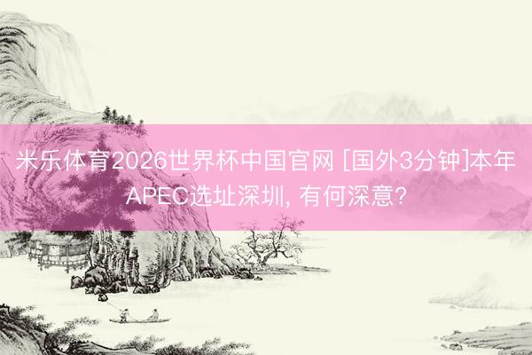 米乐体育2026世界杯中国官网 [国外3分钟]本年APEC选址深圳， 有何深意?