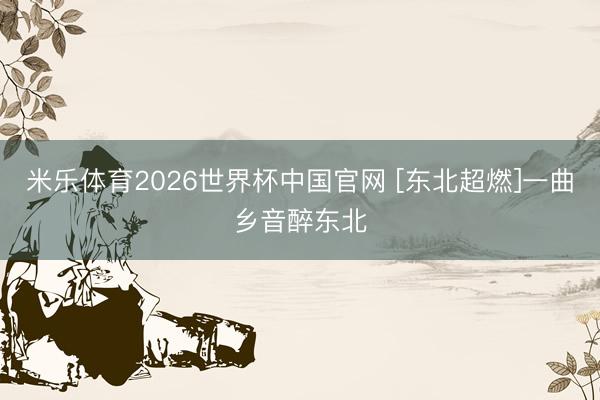 米乐体育2026世界杯中国官网 [东北超燃]一曲乡音醉东北
