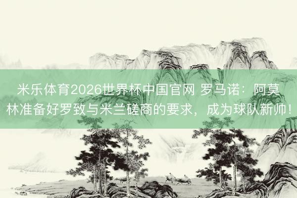 米乐体育2026世界杯中国官网 罗马诺：阿莫林准备好罗致与米兰磋商的要求，成为球队新帅！