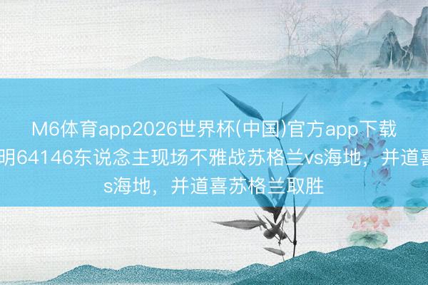 M6体育app2026世界杯(中国)官方app下载 因凡蒂诺阐明64146东说念主现场不雅战苏格兰vs海地，并道喜苏格兰取胜