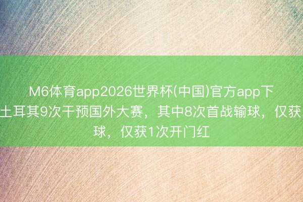 M6体育app2026世界杯(中国)官方app下载 慢热？土耳其9次干预国外大赛，其中8次首战输球，仅获1次开门红