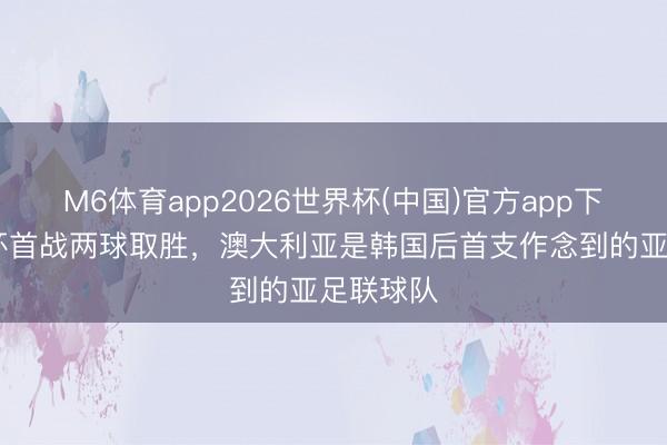 M6体育app2026世界杯(中国)官方app下载 寰球杯首战两球取胜，澳大利亚是韩国后首支作念到的亚足联球队