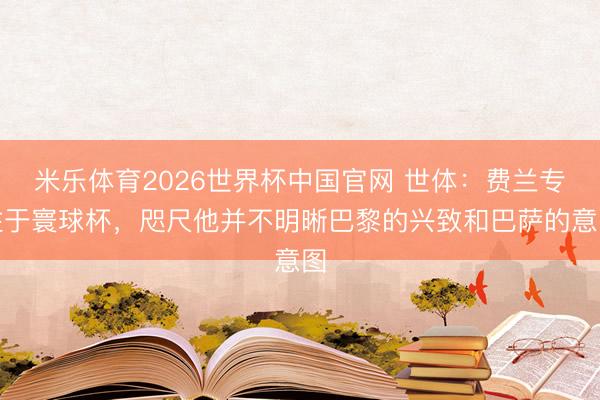 米乐体育2026世界杯中国官网 世体：费兰专注于寰球杯，咫尺他并不明晰巴黎的兴致和巴萨的意图