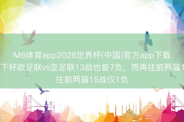 M6体育app2026世界杯(中国)官方app下载 近两届天下杯欧足联vs亚足联13战也曾7负，而再往前两届15战仅1负
