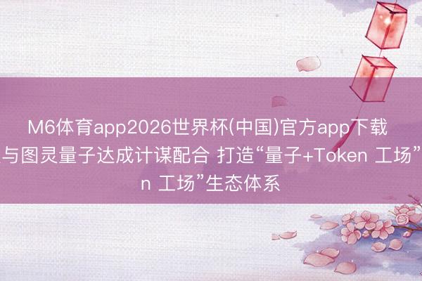 M6体育app2026世界杯(中国)官方app下载 迅策科技与图灵量子达成计谋配合 打造“量子+Token 工场”生态体系