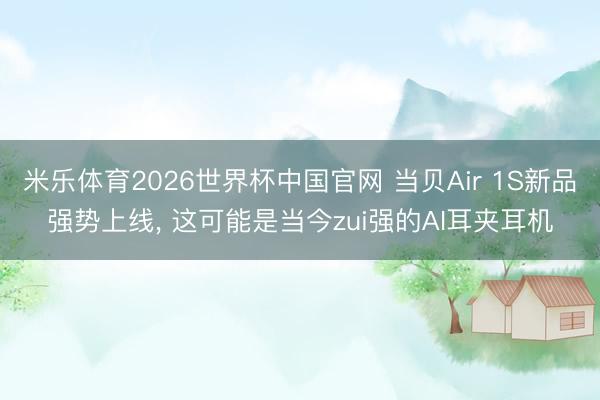 米乐体育2026世界杯中国官网 当贝Air 1S新品强势上线， 这可能是当今zui强的AI耳夹耳机